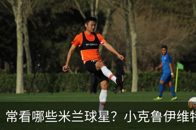 常看哪些米兰球星？小克鲁伊维特：我父亲、巴神，还有西多夫
